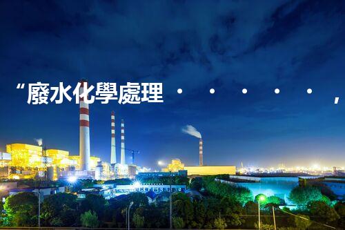 “廢水化學處理，綠色環(huán)保新篇章”